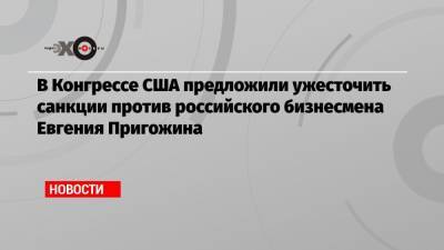 Евгений Пригожин - Элиот Энгел - В Конгрессе США предложили ужесточить санкции против российского бизнесмена Евгения Пригожина - echo.msk.ru - Россия - США