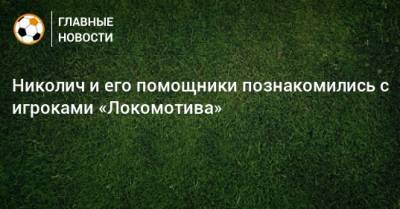 Марко Николич - Николич и его помощники познакомились с игроками «Локомотива» - bombardir.ru