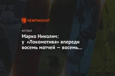 Марко Николич - Марко Николич: у «Локомотива» впереди восемь матчей — восемь финалов - championat.com - Москва