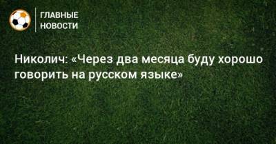 Марко Николич - Николич: «Через два месяца буду хорошо говорить на русском языке» - bombardir.ru