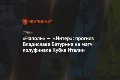 «Наполи» — «Интер»: прогноз Владислава Батурина на матч полуфинала Кубка Италии - championat.com - Италия - Неаполь