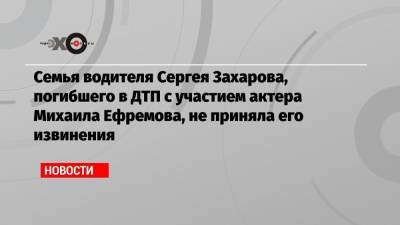 Михаил Ефремов - Сергей Захаров - Александр Добровинский - Семья водителя Сергея Захарова, погибшего в ДТП с участием актера Михаила Ефремова, не приняла его извинения - echo.msk.ru - Москва