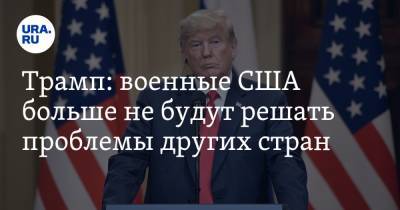 Дональд Трамп - Трамп: военные США больше не будут решать проблемы других стран - ura.news - США - Сирия - Египет - Турция - Ирак - Афганистан - шт. Нью-Йорк