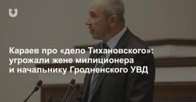 Юрий Караев - Караев про «дело Тихановского»: угрожали жене милиционера и начальнику Гродненского УВД - news.tut.by