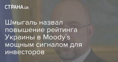 Денис Шмыгаль - Шмыгаль назвал повышение рейтинга Украины в Moody's мощным сигналом для инвесторов - strana.ua - Украина - county Moody