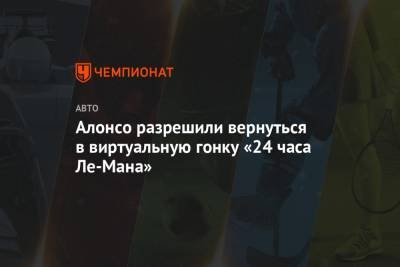 Фернандо Алонсо - Алонсо разрешили вернуться в виртуальную гонку «24 часа Ле-Мана» - championat.com