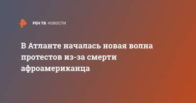 В Атланте началась новая волна протестов из-за смерти афроамериканца - ren.tv - Протесты