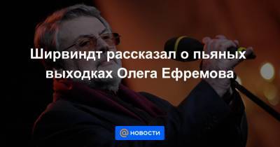 Михаил Ефремов - Олег Ефремов - Сергей Захаров - Ширвиндт рассказал о пьяных выходках Олега Ефремова - news.mail.ru - Москва