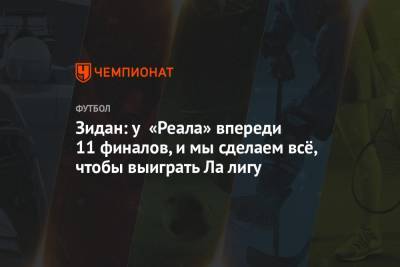 Зинедин Зидан - Зидан: у «Реала» впереди 11 финалов, и мы сделаем всё, чтобы выиграть Ла лигу - championat.com - Испания - Мадрид