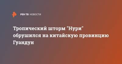 Тропический шторм "Нури" обрушился на китайскую провинцию Гуандун - ren.tv - Китай - Гонконг - Китай - провинция Гуандун - Макао - район Гуанси-Чжуанский