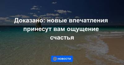 Доказано: новые впечатления принесут вам ощущение счастья - news.mail.ru - Нью-Йорк