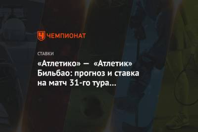 Алексей Серяков - «Атлетико» — «Атлетик» Бильбао: прогноз и ставка на матч 31-го тура чемпионата Испании - championat.com - Испания - Мадрид