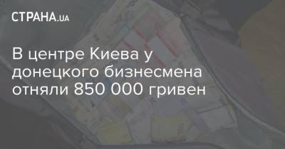 Владимир Зеленский - В центре Киева у донецкого бизнесмена отняли 850 000 гривен - strana.ua - Украина - Киев - Кривой Рог