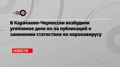 В Карачаево-Черкессии возбудили уголовное дело из-за публикаций о занижении статистики по коронавирусу - echo.msk.ru - респ. Карачаево-Черкесия