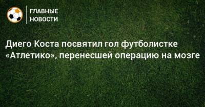 Диего Кост - Диего Коста посвятил гол футболистке «Атлетико», перенесшей операцию на мозге - bombardir.ru