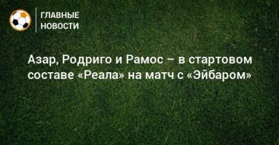 Хамес Родригес - Диас Браим - Азар, Родриго и Рамос – в стартовом составе «Реала» на матч с «Эйбаром» - bombardir.ru