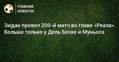 Зинедина Зидана - Зидан провел 200-й матч во главе «Реала». Больше только у Дель Боске и Муньоса - bombardir.ru - Испания