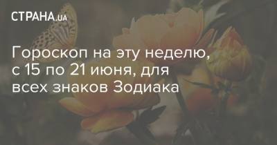 Гороскоп на эту неделю, с 15 по 21 июня, для всех знаков Зодиака - strana.ua