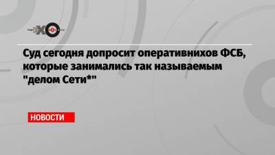 Юлий Бояршинов - Суд сегодня допросит оперативнихов ФСБ, которые занимались так называемым «делом Сети*» - echo.msk.ru - Россия - Санкт-Петербург - Пенза