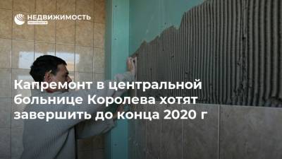 Капремонт в центральной больнице Королева хотят завершить до конца 2020 г - realty.ria.ru - Москва