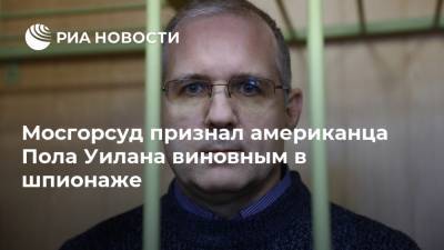 Джон Салливан - Сергиев Посад - Пол Уилан - Мосгорсуд признал американца Пола Уилана виновным в шпионаже - ria.ru - Москва - США