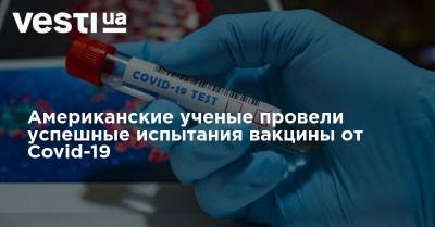 Американские ученые провели успешные испытания вакцины от Covid-19 - vesti.ua