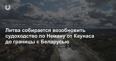 Литва собирается возобновить судоходство по Неману от Каунаса до границы с Беларусью - news.tut.by - Белоруссия - Литва