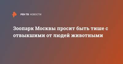 Светлана Акулова - Зоопарк Москвы просит быть тише с отвыкшими от людей животными - ren.tv - Москва