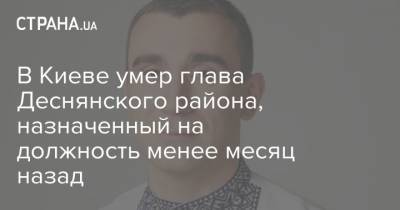 В Киеве умер глава Деснянского района, назначенный на должность менее месяц назад - strana.ua - Украина - Киев - район Деснянский