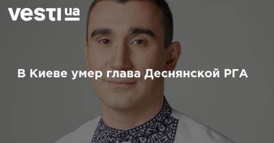 Богдан Яременко - В Киеве умер глава Деснянской РГА - vesti.ua - Украина - Киев