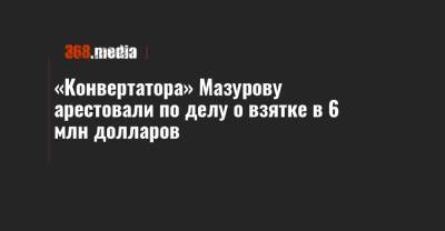 Олеся Чемерис - «Конвертатора» Мазурову арестовали по делу о взятке в 6 млн долларов - 368.media