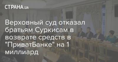 Игорь Суркис - Верховный суд отказал братьям Суркисам в возврате средств в "ПриватБанке" на 1 миллиард - strana.ua - Украина