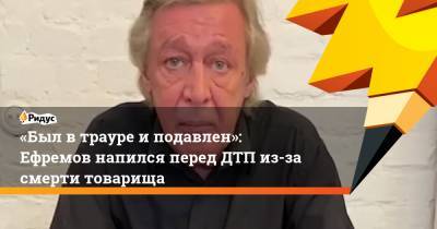 Михаил Ефремов - Сергей Захаров - Эльман Пашаев - «Был втрауре иподавлен»: Ефремов напился перед ДТП из-за смерти товарища - ridus.ru - Москва - Рязань