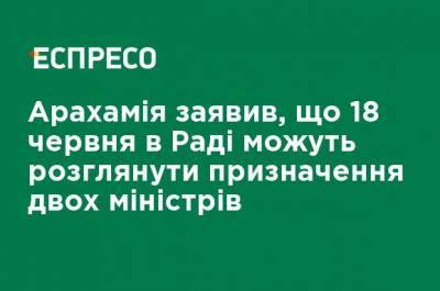 Давид Арахамия - Арахамия заявил, что 18 июня в Раде могут рассмотреть назначение двух министров - ru.espreso.tv