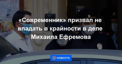 Михаил Ефремов - Сергей Захаров - «Современник» призвал не впадать в крайности в деле Михаила Ефремова - news.mail.ru - Москва