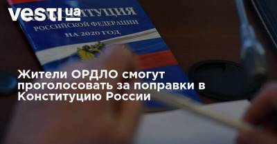 Жители ОРДЛО смогут проголосовать за поправки в Конституцию России - vesti.ua - Россия - ДНР - Ростовская обл. - Ордло - Донбасс