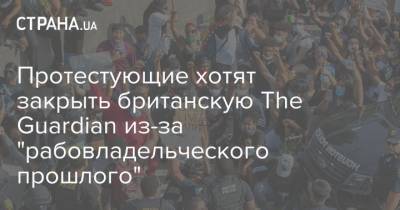 Протестующие хотят закрыть британскую The Guardian из-за "рабовладельческого прошлого" - strana.ua - США