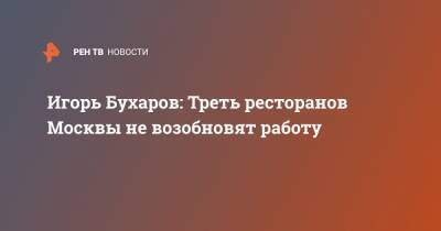 Игорь Бухаров - Игорь Бухаров: Треть ресторанов Москвы не возобновят работу - ren.tv - Москва