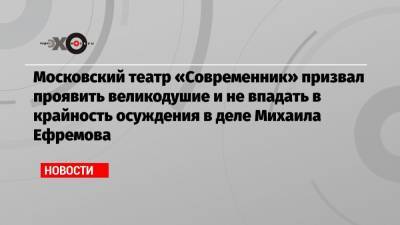 Михаил Ефремов - Сергей Захаров - Московский театр «Современник» призвал проявить великодушие и не впадать в крайность осуждения в деле Михаила Ефремова - echo.msk.ru - Москва