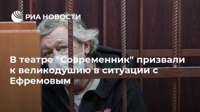 Михаил Ефремов - Сергей Захаров - Александр Добровинский - В театре "Современник" призвали к великодушию в ситуации с Ефремовым - ria.ru - Москва