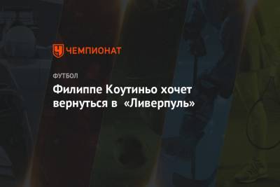 Филипп Коутиньо - Филиппе Коутиньо хочет вернуться в «Ливерпуль» - championat.com - Германия - Бразилия