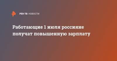 Работающие 1 июля россияне получат повышенную зарплату - ren.tv