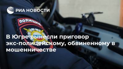 В Югре вынесли приговор экс-полицейскому, обвиненному в мошенничестве - ria.ru - Россия - Ханты-Мансийск - Югра - район Нефтеюганский