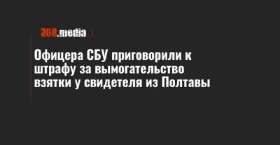 Офицера СБУ приговорили к штрафу за вымогательство взятки у свидетеля из Полтавы - 368.media - Китай - Украина - Полтавская обл. - Полтава