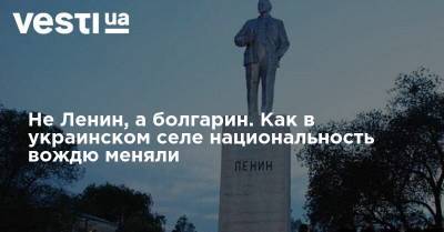 Не Ленин, а болгарин. Как в украинском селе национальность вождю меняли - vesti.ua - Украина - Ленин
