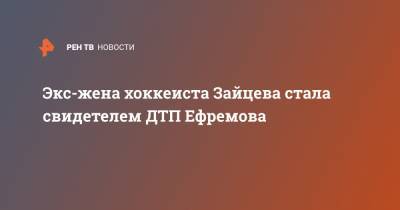 Михаил Ефремов - Сергей Захаров - Никита Зайцев - Экс-жена хоккеиста Зайцева стала свидетелем ДТП Ефремова - ren.tv