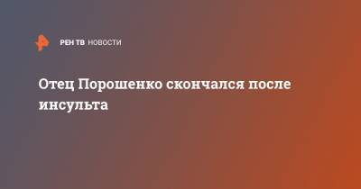 Петр Порошенко - Тарас Березовец - Отец Порошенко скончался после инсульта - ren.tv - Украина