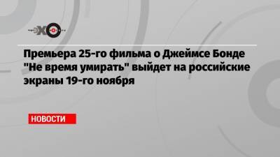 Джеймс Бонд - Премьера 25-го фильма о Джеймсе Бонде «Не время умирать» выйдет на российские экраны 19-го ноября - echo.msk.ru - США - Англия