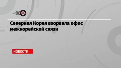 Северная Корея взорвала офис межкорейской связи - echo.msk.ru - КНДР - Пхеньян - Корея - Кэсон