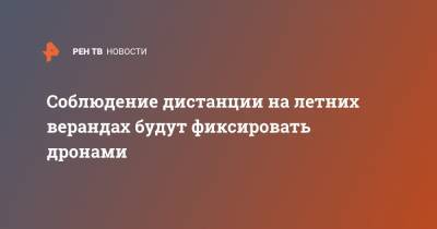 Соблюдение дистанции на летних верандах будут фиксировать дронами - ren.tv - Москва